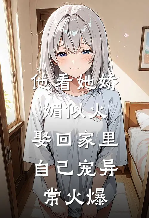 他看她娇媚似火，娶回家里自己宠异常火爆