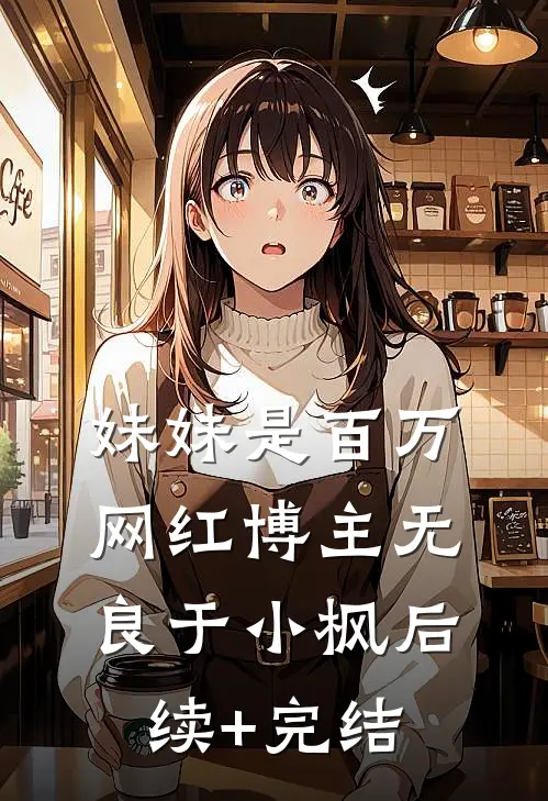 妹妹是百万网红博主无良于小枫后续+完结