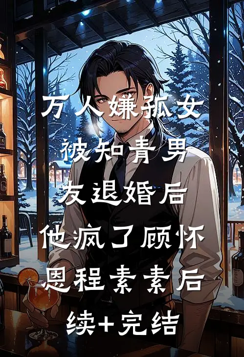 万人嫌孤女被知青男友退婚后，他疯了顾怀恩程素素后续+完结