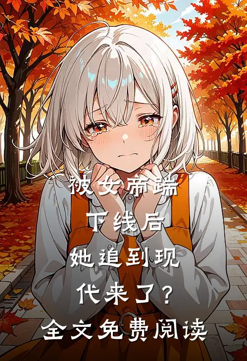 被女帝踹下线后，她追到现代来了？全文免费阅读