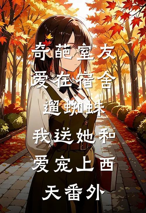 奇葩室友爱在宿舍遛蜘蛛，我送她和爱宠上西天 番外