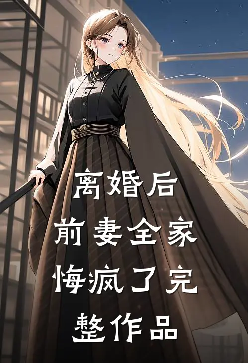 离婚后,前妻全家悔疯了完整作品