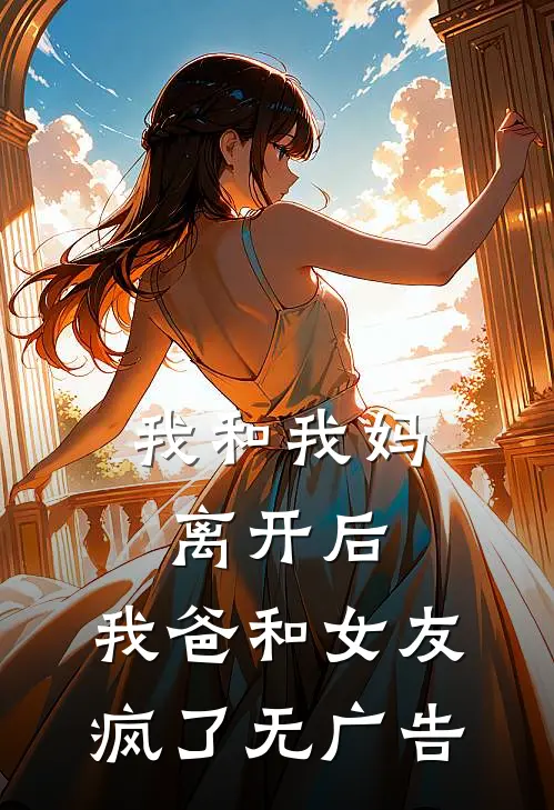 我和我妈离开后，我爸和女友疯了无广告