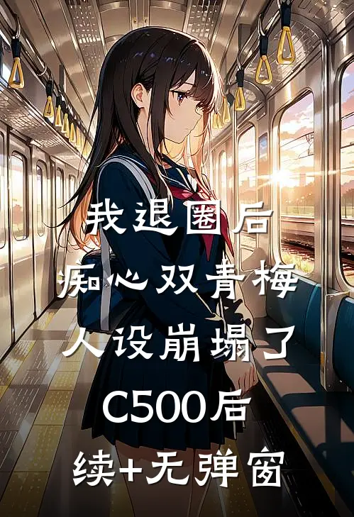 我退圈后，痴心双青梅人设崩塌了C500后续+无弹窗