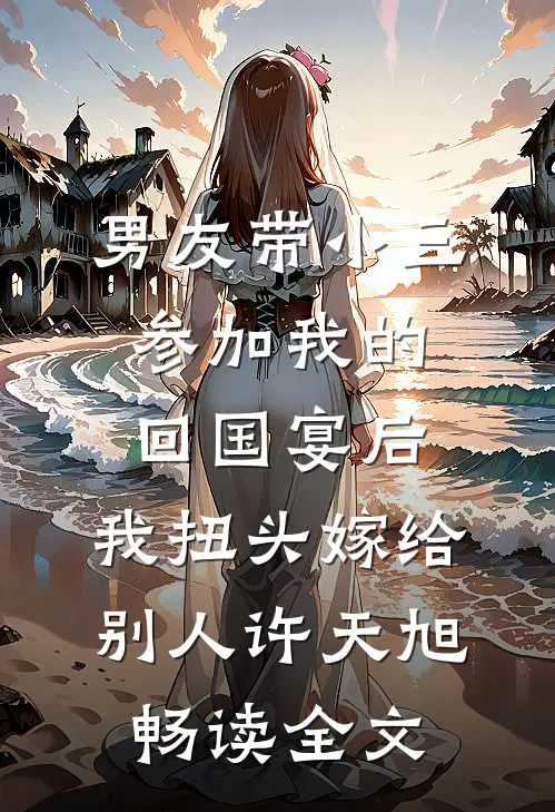 男友带小三参加我的回国宴后，我扭头嫁给别人许天旭畅读全文