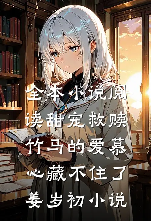 全本小说阅读甜宠救赎：竹马的爱慕心藏不住了姜岁初小说