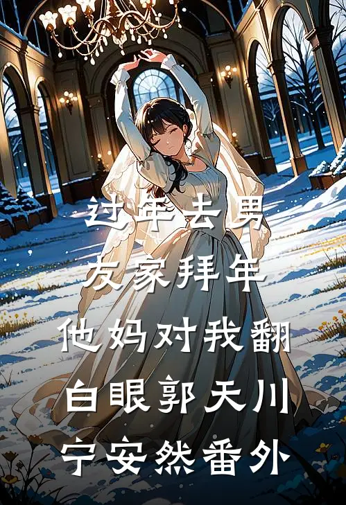 过年去男友家拜年，他妈对我翻白眼郭天川宁安然 番外