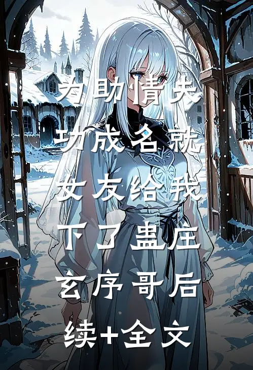 为助情夫功成名就，女友给我下了蛊庄玄序哥后续+全文