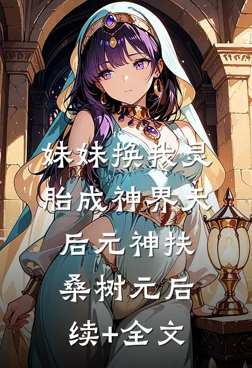 妹妹换我灵胎成神界天后元神扶桑树元后续+全文