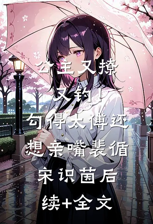公主又撩又钓！勾得太傅还想亲嘴裴循宋识茵后续+全文