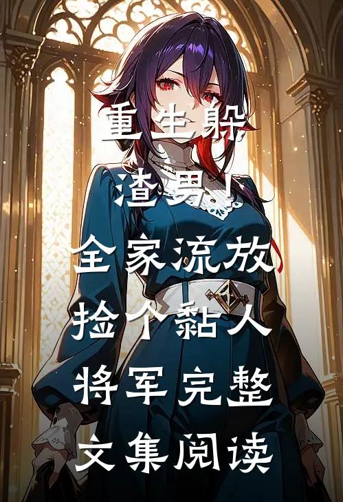 重生躲渣男！全家流放捡个黏人将军完整文集阅读