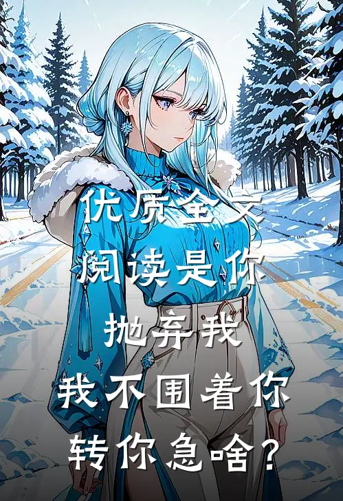 优质全文阅读是你抛弃我，我不围着你转你急啥？