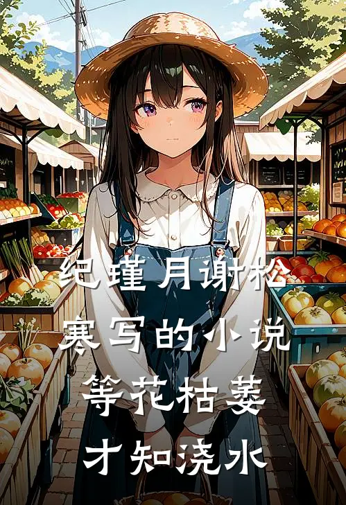 纪瑾月谢松寒写的小说等花枯萎才知浇水