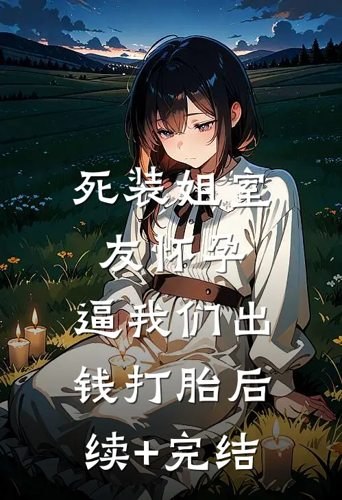 死装姐室友怀孕，逼我们出钱打胎后续+完结