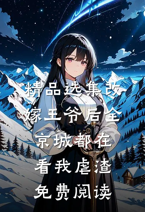 精品选集改嫁王爷后全京城都在看我虐渣免费阅读