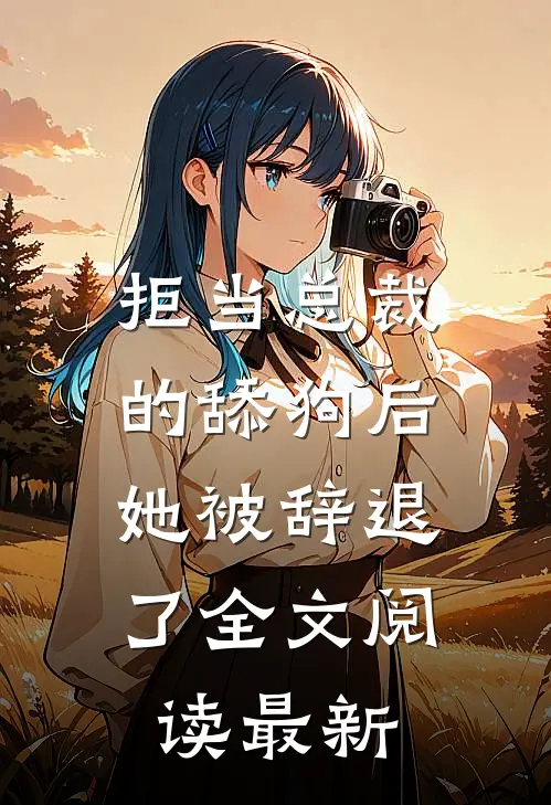 拒当总裁的舔狗后，她被辞退了全文阅读最新