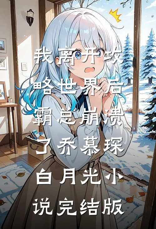 我离开攻略世界后，霸总崩溃了乔慕琛白月光小说完结版