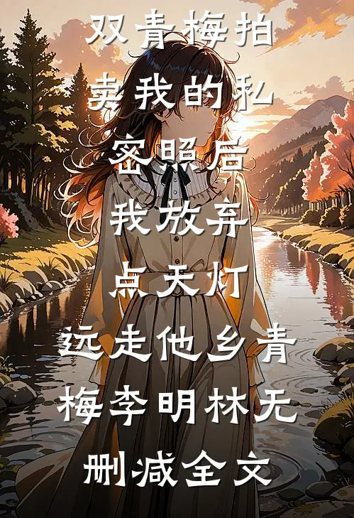 双青梅拍卖我的私密照后，我放弃点天灯，远走他乡青梅李明林无删减全文