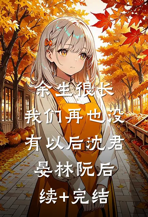 余生很长，我们再也没有以后沈君晏林阮后续+完结