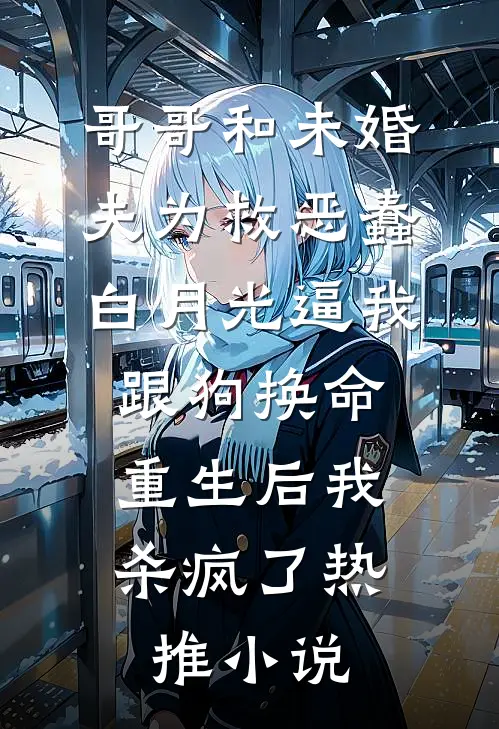 哥哥和未婚夫为救恶蠢白月光逼我跟狗换命，重生后我杀疯了热推小说