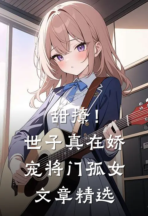 甜撩！世子真在娇宠将门孤女文章精选