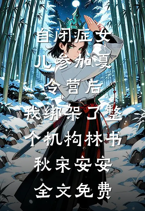 自闭症女儿参加夏令营后，我绑架了整个机构林书秋宋安安全文免费