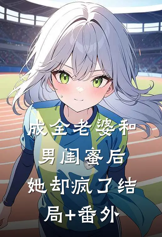 成全老婆和男闺蜜后，她却疯了结局+番外
