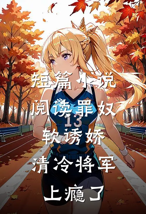 短篇小说阅读罪奴软诱娇，清冷将军上瘾了
