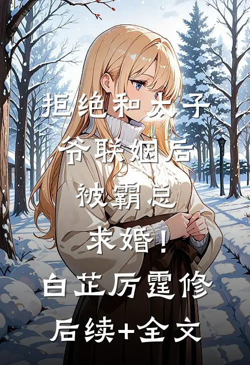 拒绝和太子爷联姻后，被霸总求婚！白芷厉霆修后续+全文