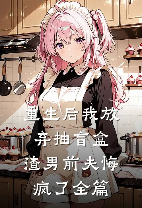 重生后我放弃抽盲盒，渣男前夫悔疯了全篇