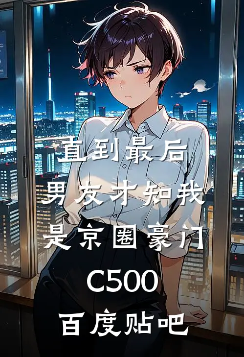 直到最后，男友才知我是京圈豪门C500百度贴吧