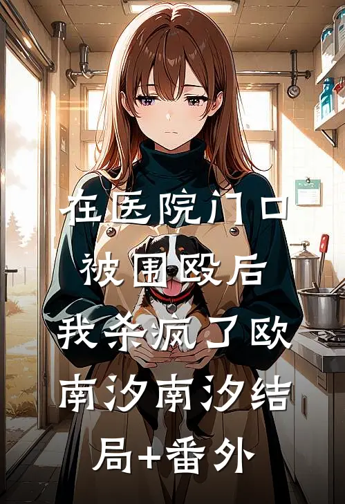 在医院门口被围殴后，我杀疯了欧南汐南汐结局+番外