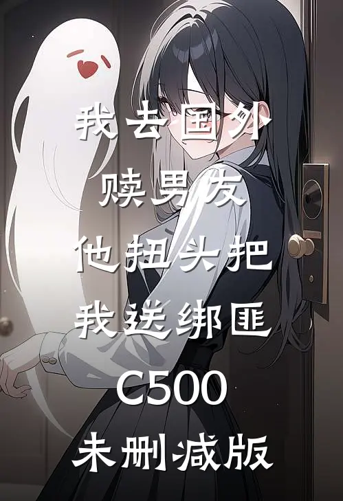 我去国外赎男友，他扭头把我送绑匪C500未删减版
