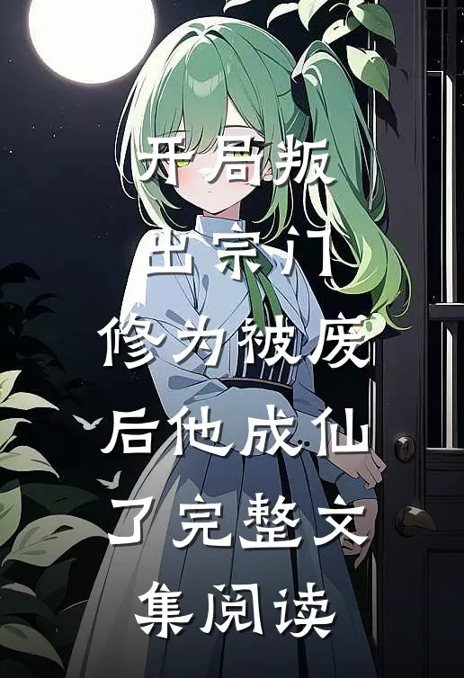 开局叛出宗门，修为被废后他成仙了完整文集阅读
