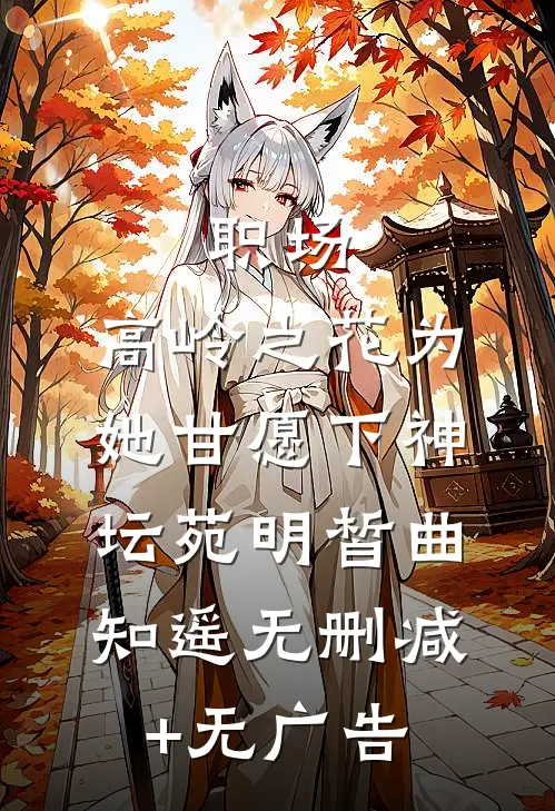 职场：高岭之花为她甘愿下神坛苑明皙曲知遥无删减+无广告