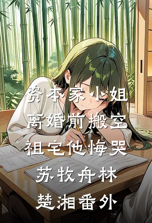 资本家小姐离婚前搬空祖宅他悔哭苏牧舟林楚湘番外