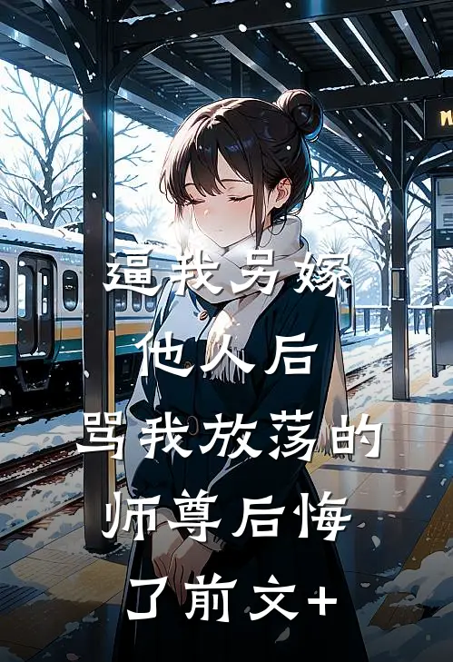 逼我另嫁他人后，骂我放荡的师尊后悔了前文+