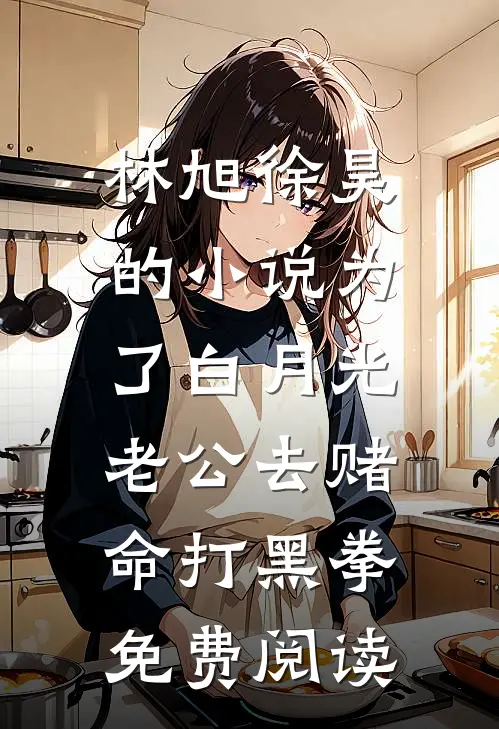 林旭徐昊的小说为了白月光，老公去赌命打黑拳免费阅读