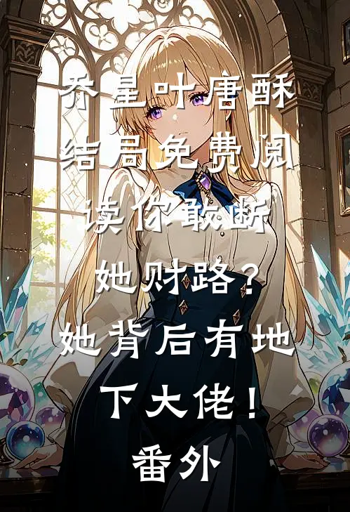 乔星叶唐酥结局免费阅读你敢断她财路？她背后有地下大佬！番外