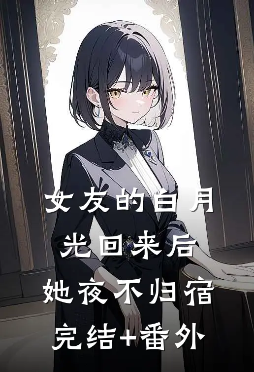 女友的白月光回来后，她夜不归宿完结+番外