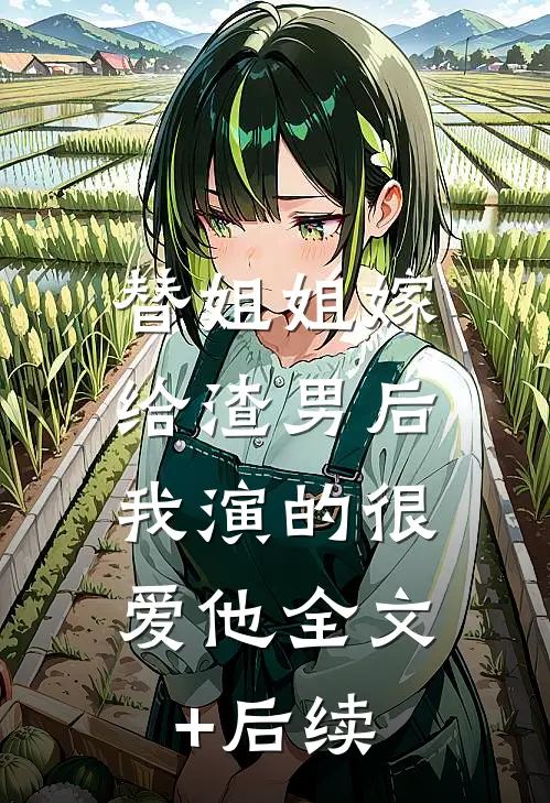 替姐姐嫁给渣男后，我演的很爱他全文+后续