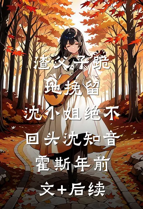 渣父子跪地挽留，沈小姐绝不回头沈知音霍斯年前文+后续