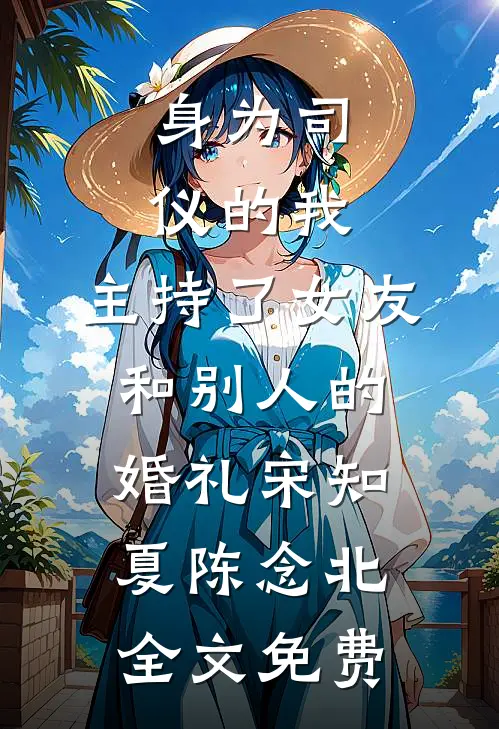 身为司仪的我，主持了女友和别人的婚礼宋知夏陈念北全文免费