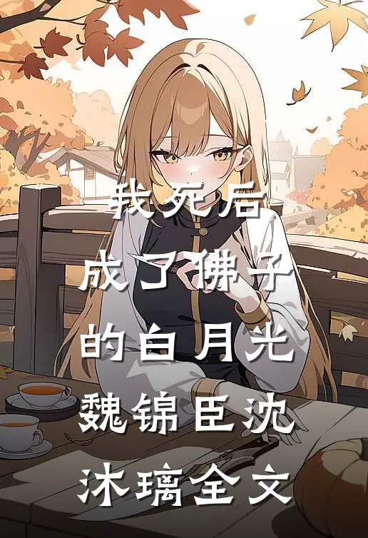 我死后，成了佛子的白月光魏锦臣沈沐璃全文