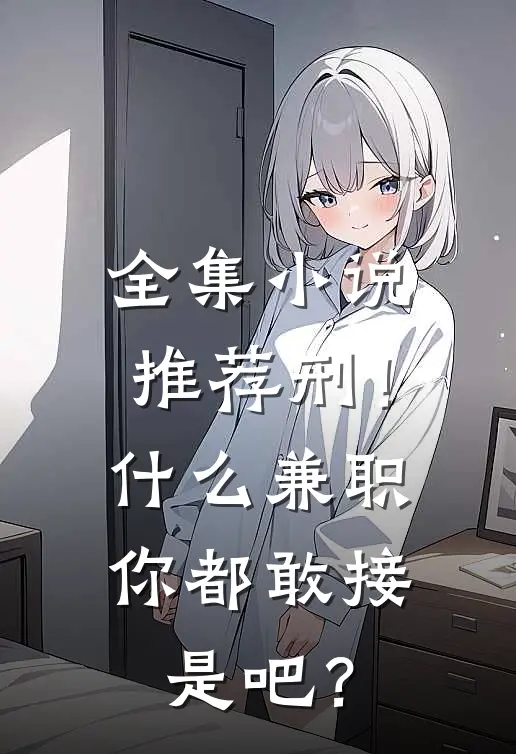 全集小说推荐刑！什么兼职你都敢接是吧？