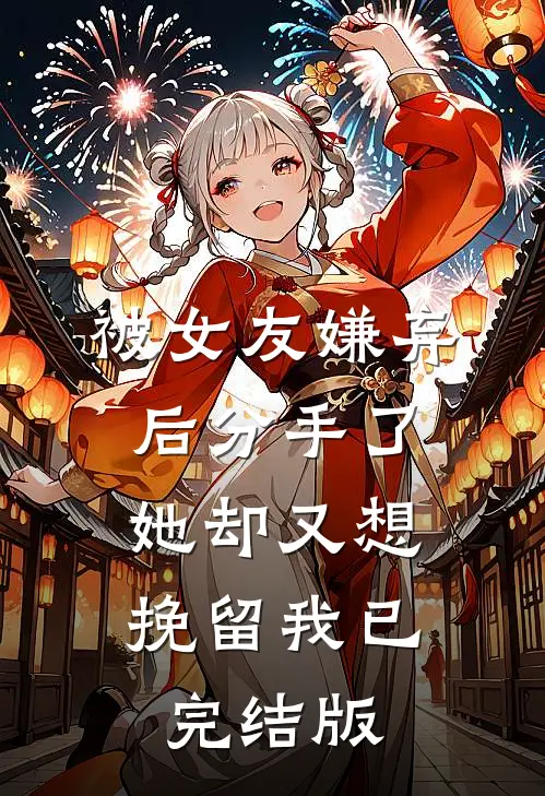被女友嫌弃后分手了，她却又想挽留我已完结版
