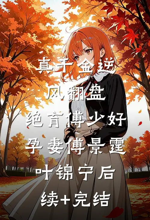 真千金逆风翻盘，绝育傅少好孕妻傅景霆叶锦宁后续+完结