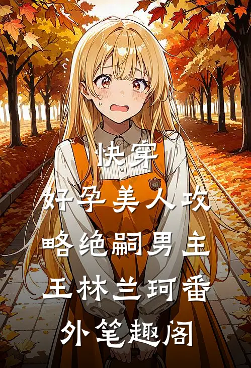 快穿：好孕美人攻略绝嗣男主：王林兰珂番外笔趣阁