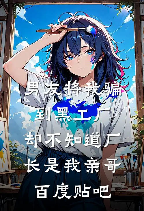 男友将我骗到黑工厂，却不知道厂长是我亲哥百度贴吧