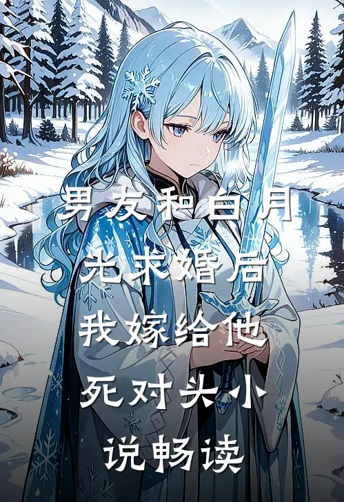 男友和白月光求婚后，我嫁给他死对头小说畅读